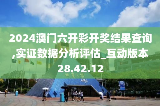 2024澳门六开彩开奖结果查询,实证数据分析评估_互动版本28.42.12