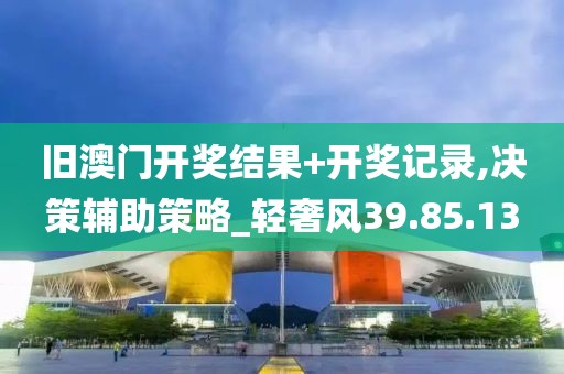 旧澳门开奖结果+开奖记录,决策辅助策略_轻奢风39.85.13