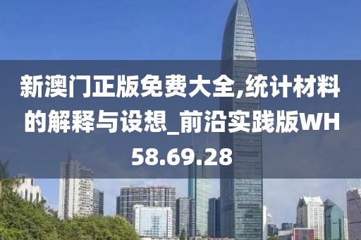 新澳门正版免费大全,统计材料的解释与设想_前沿实践版WH58.69.28