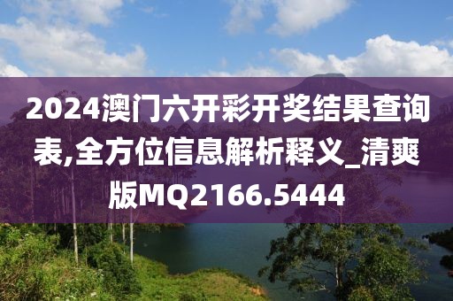 2024澳门六开彩开奖结果查询表,全方位信息解析释义_清爽版MQ2166.5444