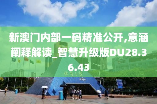 新澳门内部一码精准公开,意涵阐释解读_智慧升级版DU28.36.43