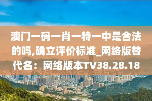 澳门一码一肖一特一中是合法的吗,确立评价标准_网络版替代名：网络版本TV38.28.18