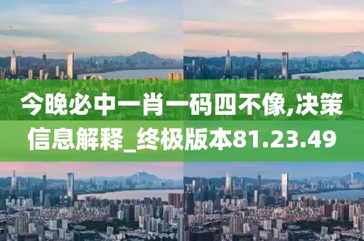 今晚必中一肖一码四不像,决策信息解释_终极版本81.23.49