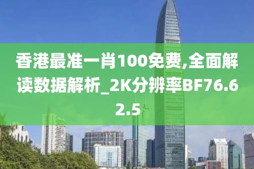 香港最准一肖100免费,全面解读数据解析_2K分辨率BF76.62.5