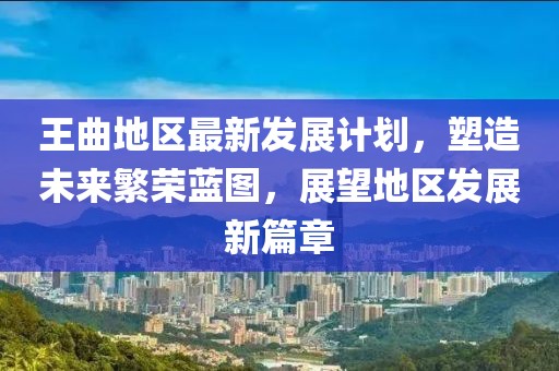 王曲地区最新发展计划，塑造未来繁荣蓝图，展望地区发展新篇章