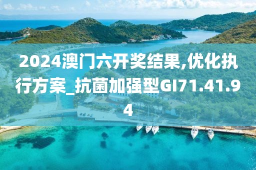 2024澳门六开奖结果,优化执行方案_抗菌加强型GI71.41.94
