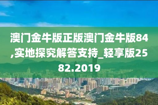 澳门金牛版正版澳门金牛版84,实地探究解答支持_轻享版2582.2019