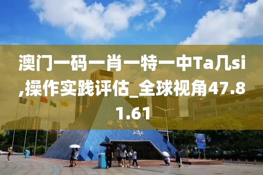 澳门一码一肖一特一中Ta几si,操作实践评估_全球视角47.81.61