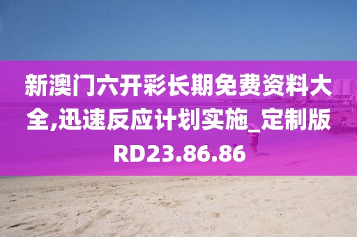 新澳门六开彩长期免费资料大全,迅速反应计划实施_定制版RD23.86.86