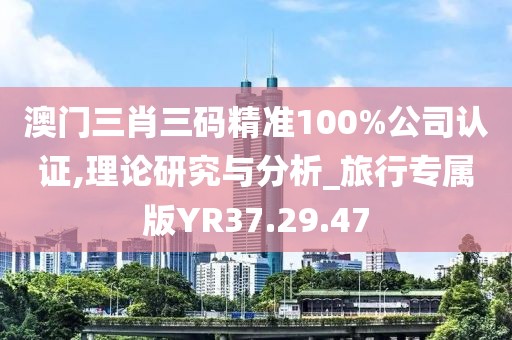 澳门三肖三码精准100%公司认证,理论研究与分析_旅行专属版YR37.29.47