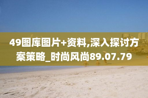 49图库图片+资料,深入探讨方案策略_时尚风尚89.07.79
