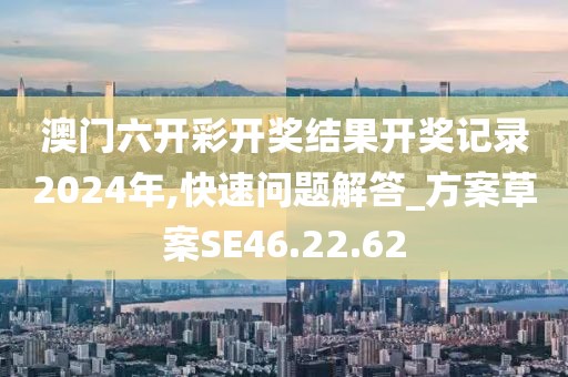 澳门六开彩开奖结果开奖记录2024年,快速问题解答_方案草案SE46.22.62
