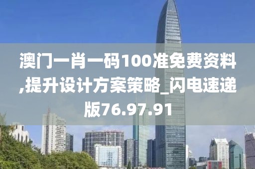 澳门一肖一码100准免费资料,提升设计方案策略_闪电速递版76.97.91