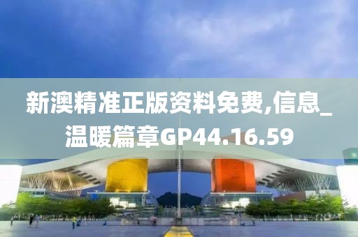 新澳精准正版资料免费,信息_温暖篇章GP44.16.59
