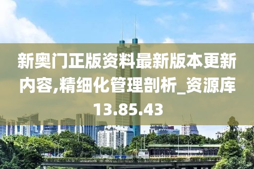 新奥门正版资料最新版本更新内容,精细化管理剖析_资源库13.85.43