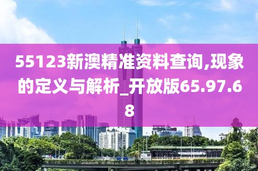 55123新澳精准资料查询,现象的定义与解析_开放版65.97.68