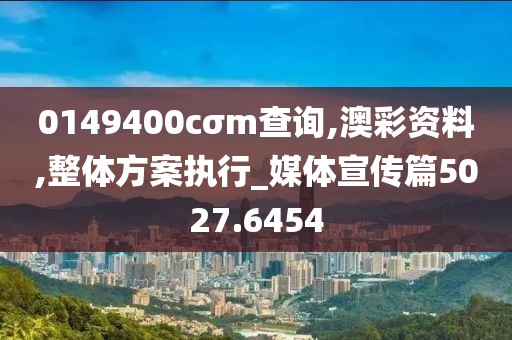 0149400cσm查询,澳彩资料,整体方案执行_媒体宣传篇5027.6454