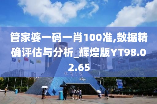 管家婆一码一肖100准,数据精确评估与分析_辉煌版YT98.02.65