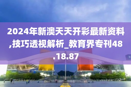 2024年新澳天天开彩最新资料,技巧透视解析_教育界专刊48.18.87