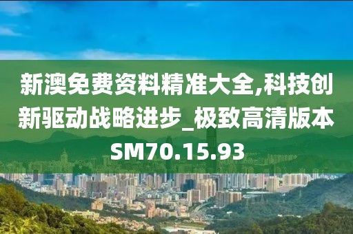 新澳免费资料精准大全,科技创新驱动战略进步_极致高清版本SM70.15.93