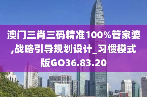 澳门三肖三码精准100%管家婆,战略引导规划设计_习惯模式版GO36.83.20