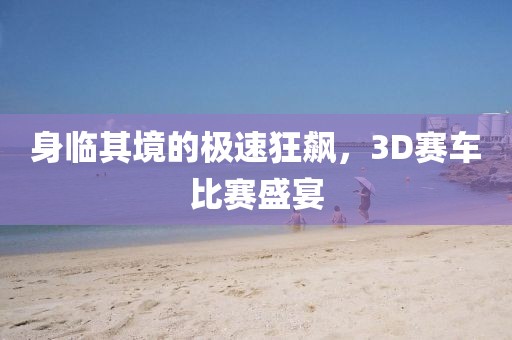身临其境的极速狂飙，3D赛车比赛盛宴