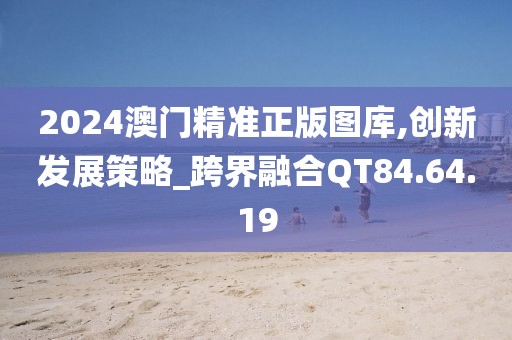 2024澳门精准正版图库,创新发展策略_跨界融合QT84.64.19