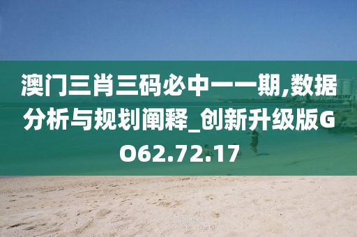 澳门三肖三码必中一一期,数据分析与规划阐释_创新升级版GO62.72.17