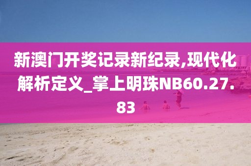 新澳门开奖记录新纪录,现代化解析定义_掌上明珠NB60.27.83