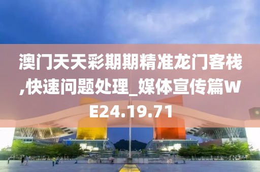 澳门天天彩期期精准龙门客栈,快速问题处理_媒体宣传篇WE24.19.71