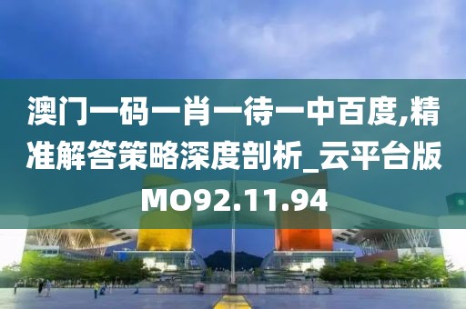 澳门一码一肖一待一中百度,精准解答策略深度剖析_云平台版MO92.11.94