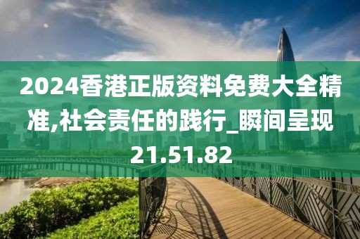 2024香港正版资料免费大全精准,社会责任的践行_瞬间呈现21.51.82