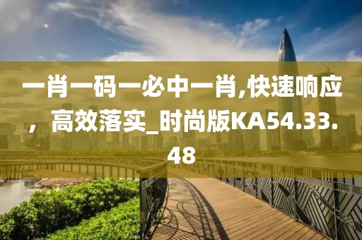 一肖一码一必中一肖,快速响应，高效落实_时尚版KA54.33.48