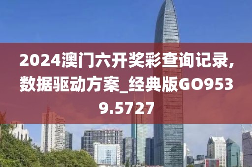 2024澳门六开奖彩查询记录,数据驱动方案_经典版GO9539.5727