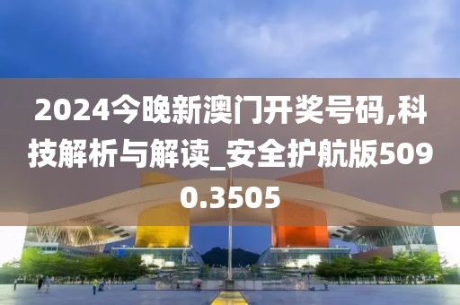 2024今晚新澳门开奖号码,科技解析与解读_安全护航版5090.3505