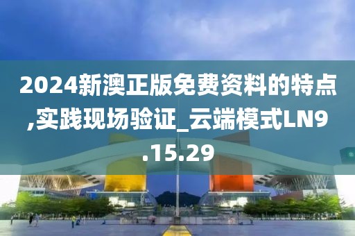 2024新澳正版免费资料的特点,实践现场验证_云端模式LN9.15.29