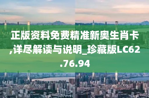 正版资料免费精准新奥生肖卡,详尽解读与说明_珍藏版LC62.76.94