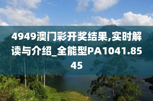 4949澳门彩开奖结果,实时解读与介绍_全能型PA1041.8545