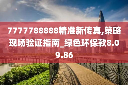 7777788888精准新传真,策略现场验证指南_绿色环保款8.09.86