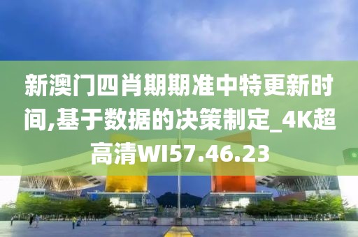 新澳门四肖期期准中特更新时间,基于数据的决策制定_4K超高清WI57.46.23