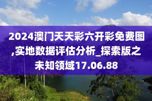 2024澳门天天彩六开彩免费图,实地数据评估分析_探索版之未知领域17.06.88