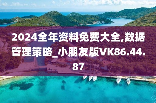 2024全年资料免费大全,数据管理策略_小朋友版VK86.44.87