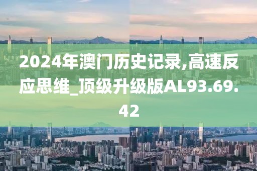 2024年澳门历史记录,高速反应思维_顶级升级版AL93.69.42