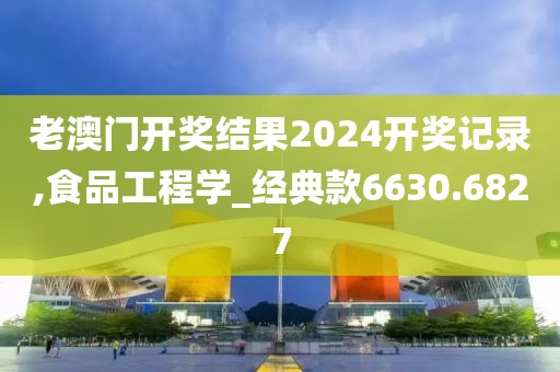 老澳门开奖结果2024开奖记录,食品工程学_经典款6630.6827
