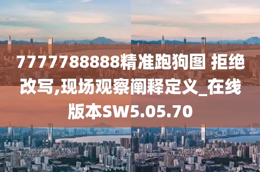 7777788888精准跑狗图 拒绝改写,现场观察阐释定义_在线版本SW5.05.70