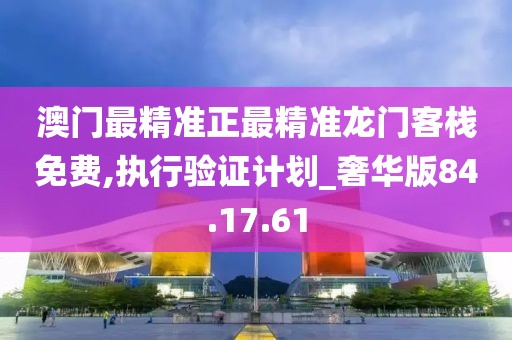 澳门最精准正最精准龙门客栈免费,执行验证计划_奢华版84.17.61