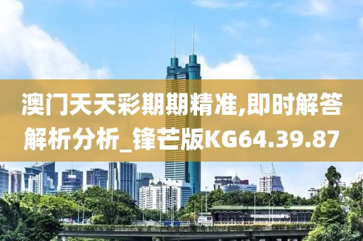 澳门天天彩期期精准,即时解答解析分析_锋芒版KG64.39.87