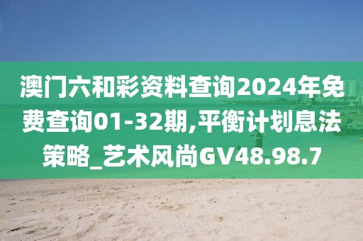 澳门六和彩资料查询2024年免费查询01-32期,平衡计划息法策略_艺术风尚GV48.98.7