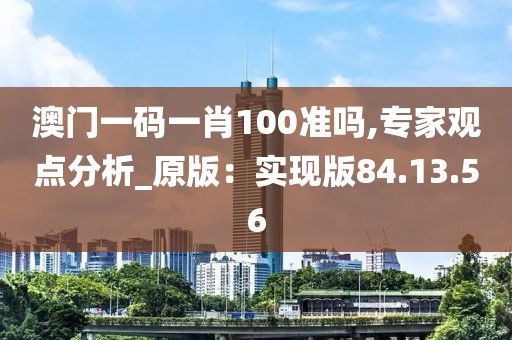 澳门一码一肖100准吗,专家观点分析_原版：实现版84.13.56