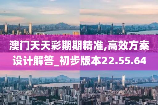 澳门天天彩期期精准,高效方案设计解答_初步版本22.55.64